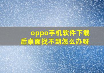 oppo手机软件下载后桌面找不到怎么办呀