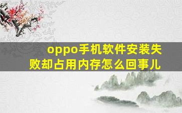 oppo手机软件安装失败却占用内存怎么回事儿