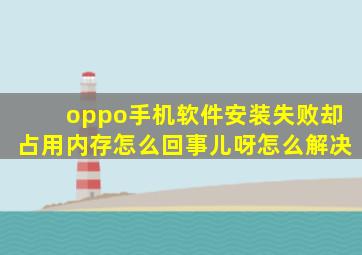 oppo手机软件安装失败却占用内存怎么回事儿呀怎么解决