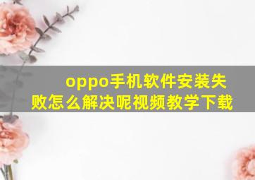 oppo手机软件安装失败怎么解决呢视频教学下载