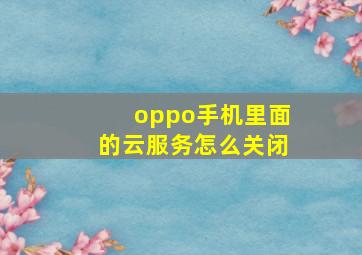 oppo手机里面的云服务怎么关闭