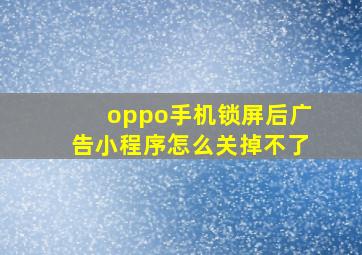 oppo手机锁屏后广告小程序怎么关掉不了