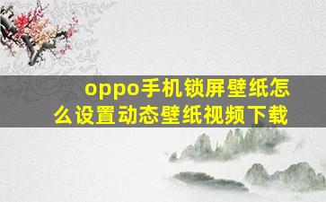 oppo手机锁屏壁纸怎么设置动态壁纸视频下载