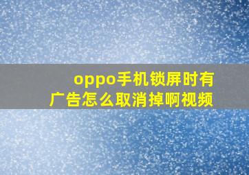 oppo手机锁屏时有广告怎么取消掉啊视频