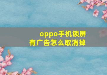 oppo手机锁屏有广告怎么取消掉