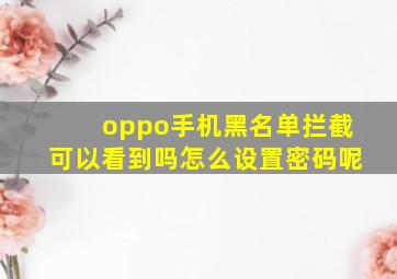 oppo手机黑名单拦截可以看到吗怎么设置密码呢