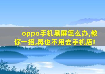 oppo手机黑屏怎么办,教你一招,再也不用去手机店!