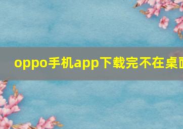 oppo手机app下载完不在桌面