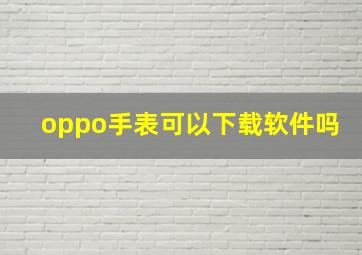 oppo手表可以下载软件吗