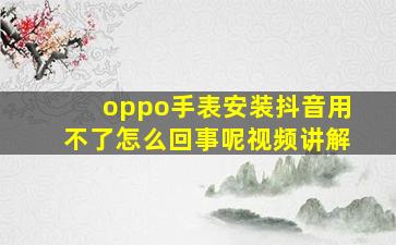 oppo手表安装抖音用不了怎么回事呢视频讲解