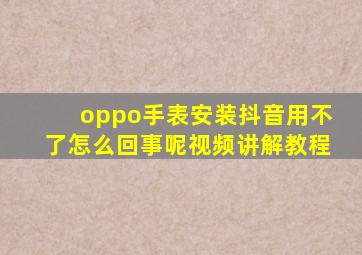 oppo手表安装抖音用不了怎么回事呢视频讲解教程