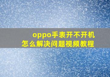 oppo手表开不开机怎么解决问题视频教程