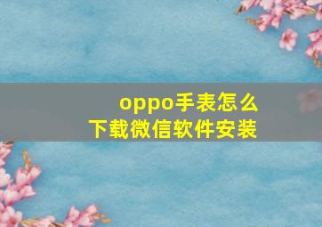 oppo手表怎么下载微信软件安装