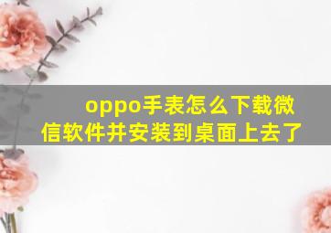 oppo手表怎么下载微信软件并安装到桌面上去了