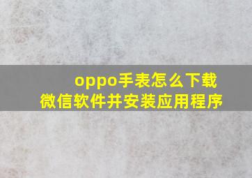 oppo手表怎么下载微信软件并安装应用程序