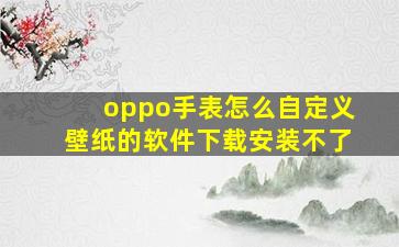 oppo手表怎么自定义壁纸的软件下载安装不了