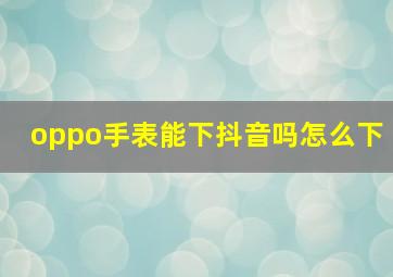 oppo手表能下抖音吗怎么下