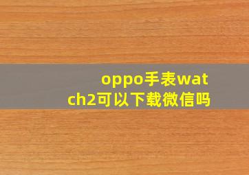 oppo手表watch2可以下载微信吗