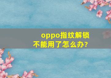 oppo指纹解锁不能用了怎么办?