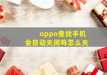 oppo查找手机会自动关闭吗怎么关