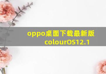 oppo桌面下载最新版colourOS12.1