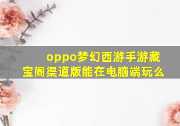 oppo梦幻西游手游藏宝阁渠道版能在电脑端玩么