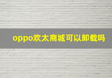 oppo欢太商城可以卸载吗