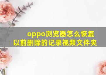 oppo浏览器怎么恢复以前删除的记录视频文件夹