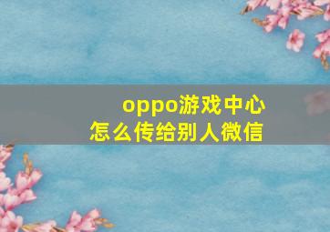 oppo游戏中心怎么传给别人微信