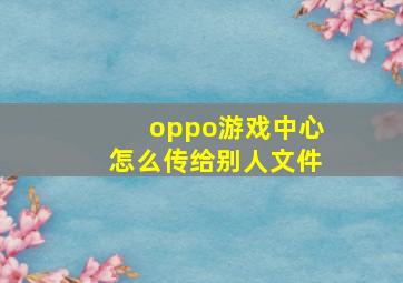 oppo游戏中心怎么传给别人文件