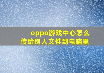 oppo游戏中心怎么传给别人文件到电脑里