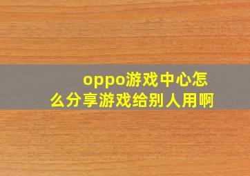 oppo游戏中心怎么分享游戏给别人用啊