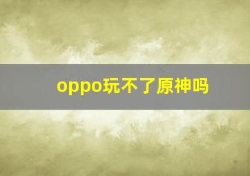 oppo玩不了原神吗