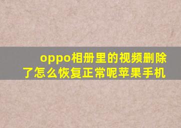 oppo相册里的视频删除了怎么恢复正常呢苹果手机