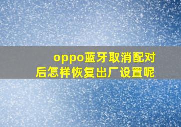 oppo蓝牙取消配对后怎样恢复出厂设置呢