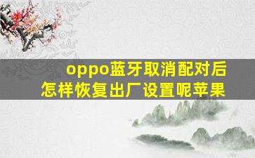 oppo蓝牙取消配对后怎样恢复出厂设置呢苹果