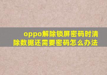 oppo解除锁屏密码时清除数据还需要密码怎么办法