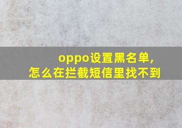 oppo设置黑名单,怎么在拦截短信里找不到