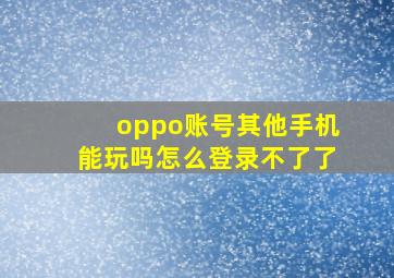 oppo账号其他手机能玩吗怎么登录不了了