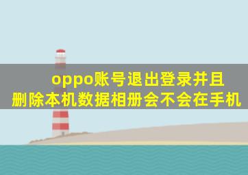 oppo账号退出登录并且 删除本机数据相册会不会在手机