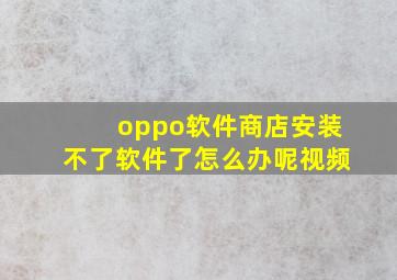 oppo软件商店安装不了软件了怎么办呢视频