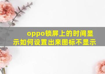 oppo锁屏上的时间显示如何设置出来图标不显示