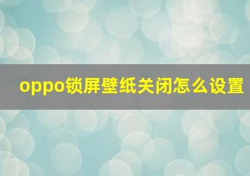 oppo锁屏壁纸关闭怎么设置