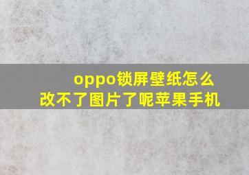 oppo锁屏壁纸怎么改不了图片了呢苹果手机