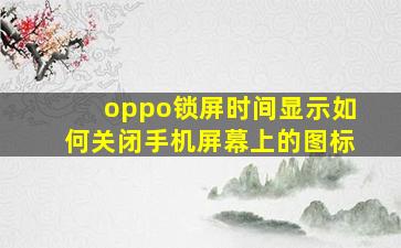 oppo锁屏时间显示如何关闭手机屏幕上的图标