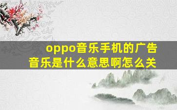 oppo音乐手机的广告音乐是什么意思啊怎么关