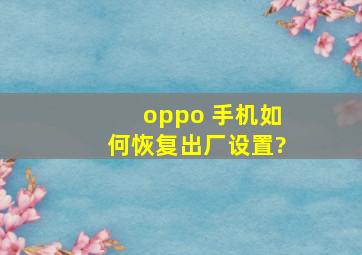 oppo 手机如何恢复出厂设置?