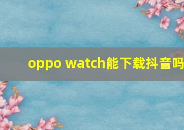 oppo watch能下载抖音吗