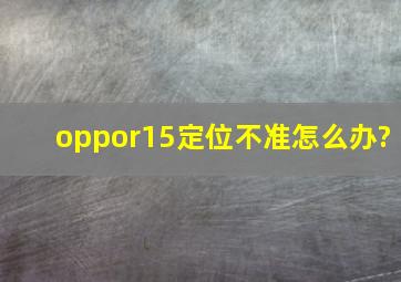 oppor15定位不准怎么办?