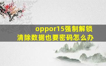 oppor15强制解锁清除数据也要密码怎么办